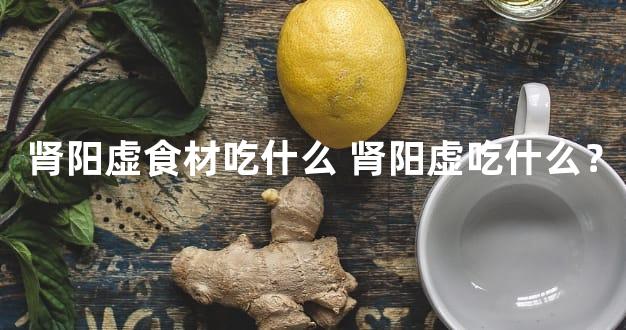 肾阳虚食材吃什么 肾阳虚吃什么？